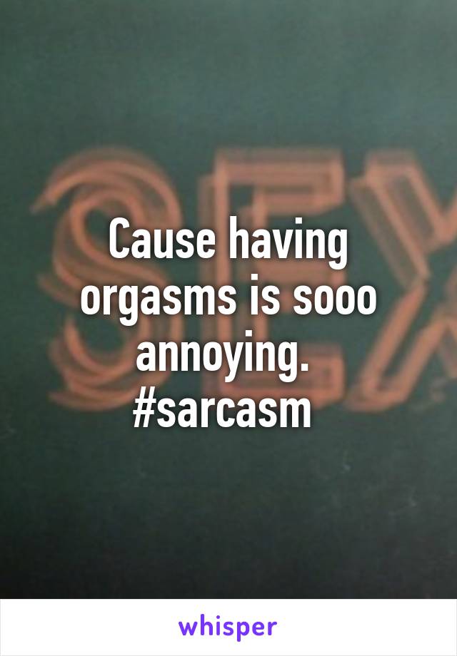 Cause having orgasms is sooo annoying. 
#sarcasm 