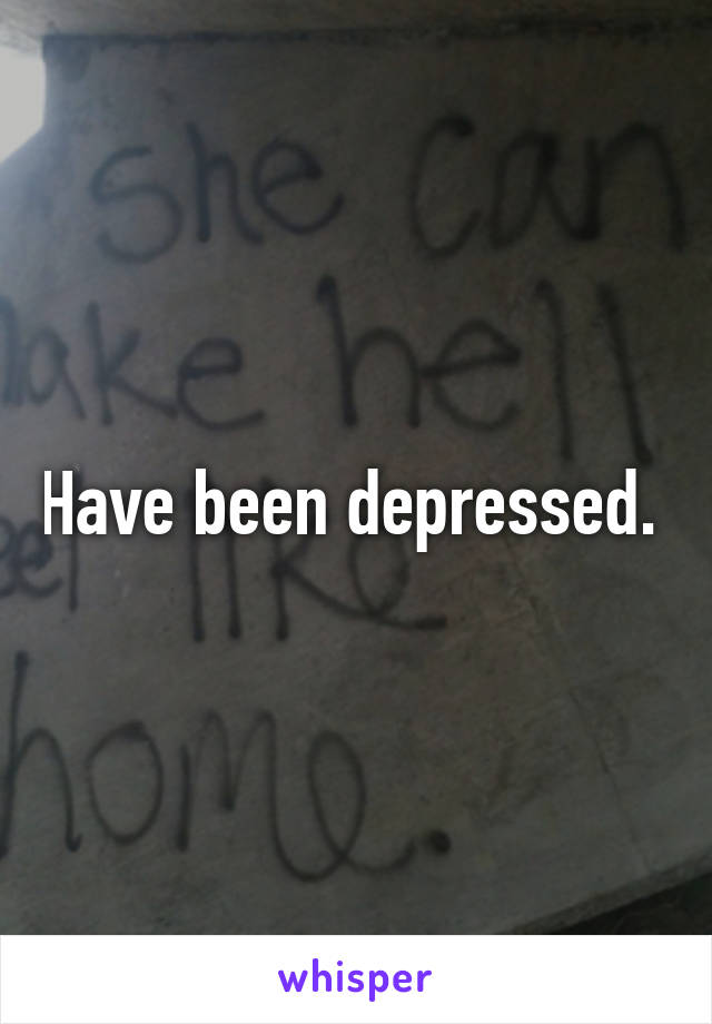 Have been depressed. 