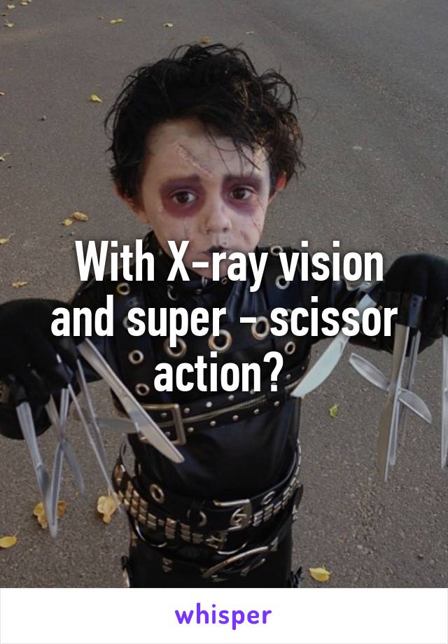  With X-ray vision and super - scissor action? 