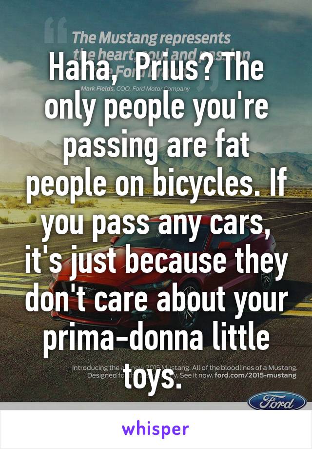 Haha,  Prius? The only people you're passing are fat people on bicycles. If you pass any cars, it's just because they don't care about your prima-donna little toys. 