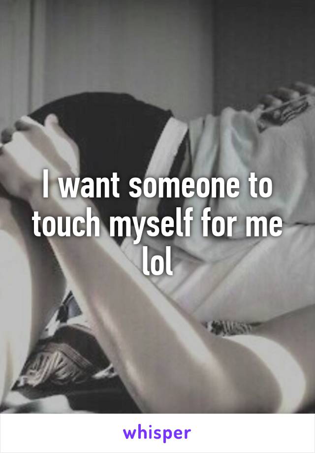 I want someone to touch myself for me lol
