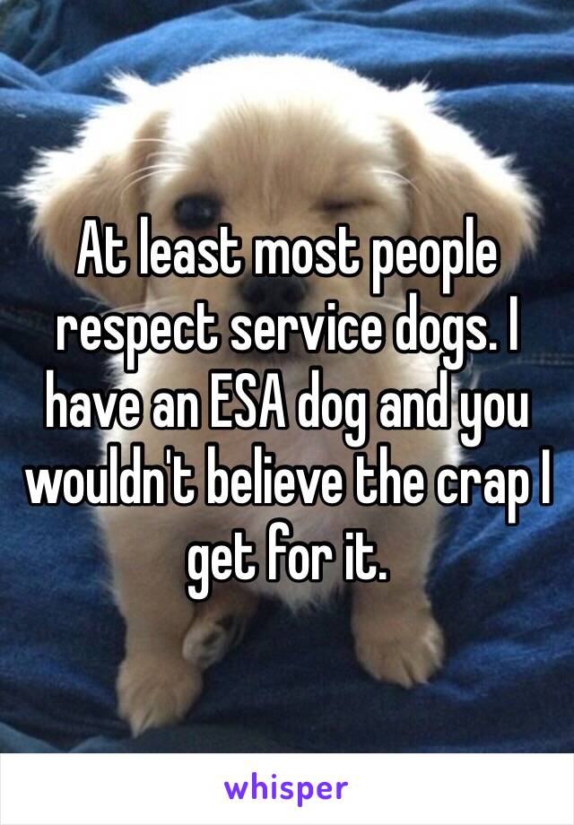 At least most people respect service dogs. I have an ESA dog and you wouldn't believe the crap I get for it.