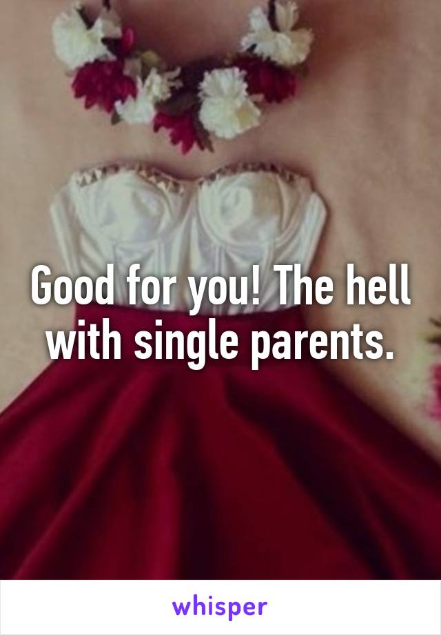 Good for you! The hell with single parents.