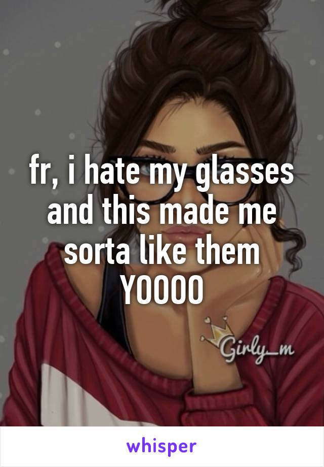 fr, i hate my glasses and this made me sorta like them YOOOO