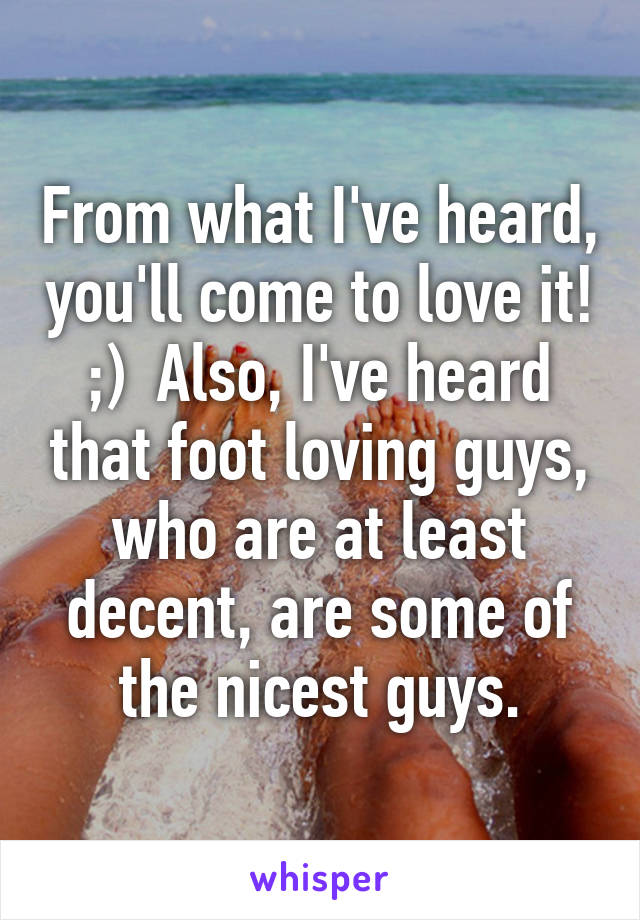 From what I've heard, you'll come to love it! ;)  Also, I've heard that foot loving guys, who are at least decent, are some of the nicest guys.