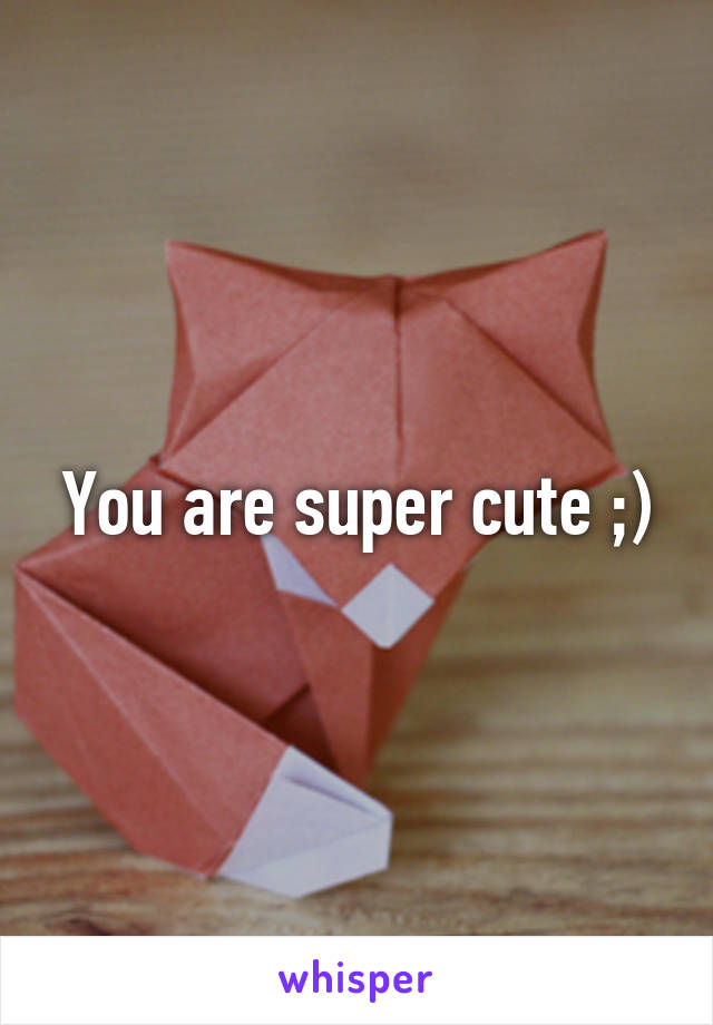 You are super cute ;)