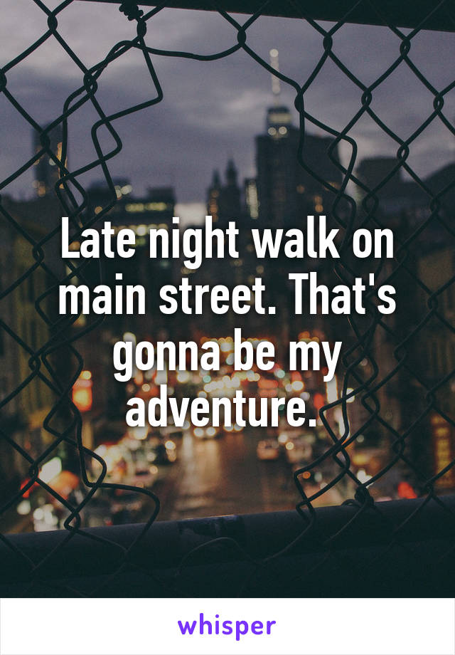 Late night walk on main street. That's gonna be my adventure. 