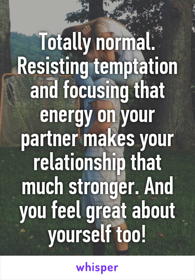 Totally normal. Resisting temptation and focusing that energy on your partner makes your relationship that much stronger. And you feel great about yourself too!