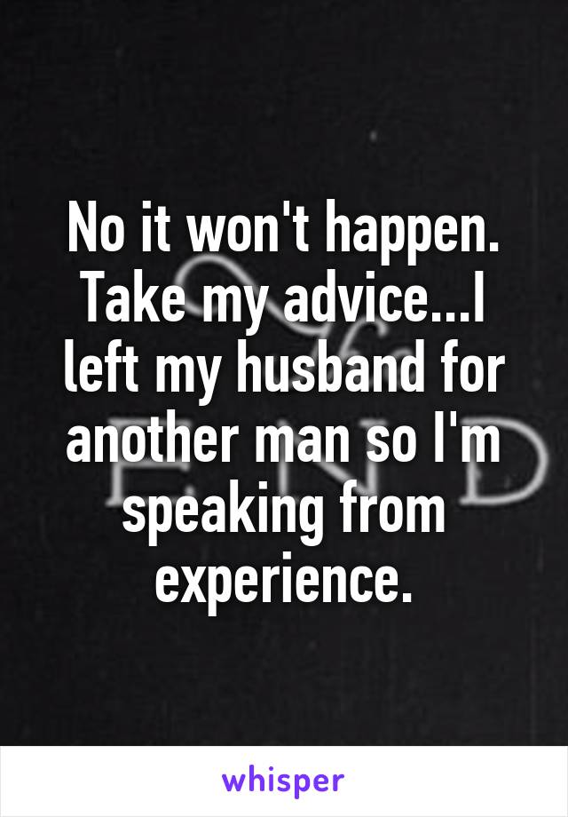 No it won't happen. Take my advice...I left my husband for another man so I'm speaking from experience.