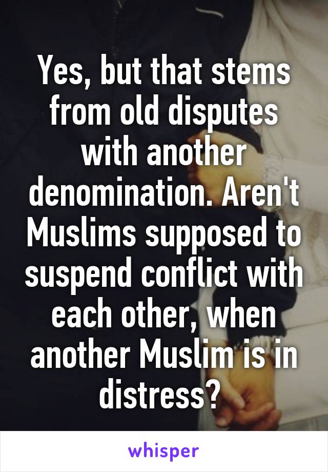 Yes, but that stems from old disputes with another denomination. Aren't Muslims supposed to suspend conflict with each other, when another Muslim is in distress? 