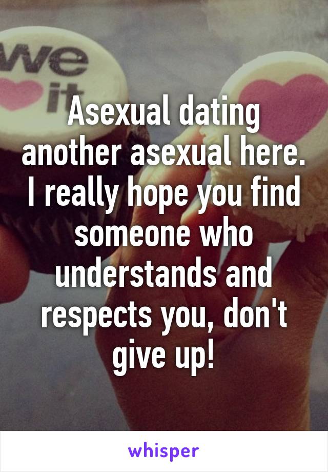 Asexual dating another asexual here. I really hope you find someone who understands and respects you, don't give up!