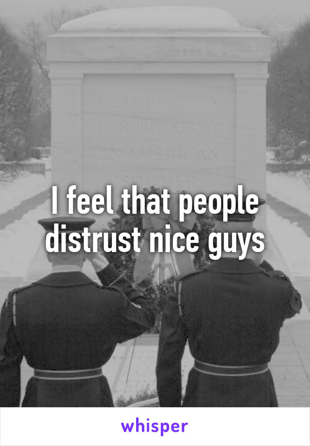 I feel that people distrust nice guys