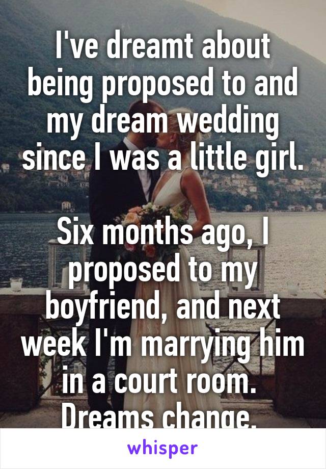 I've dreamt about being proposed to and my dream wedding since I was a little girl. 
Six months ago, I proposed to my boyfriend, and next week I'm marrying him in a court room. 
Dreams change. 