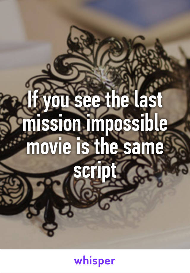 If you see the last mission impossible movie is the same script