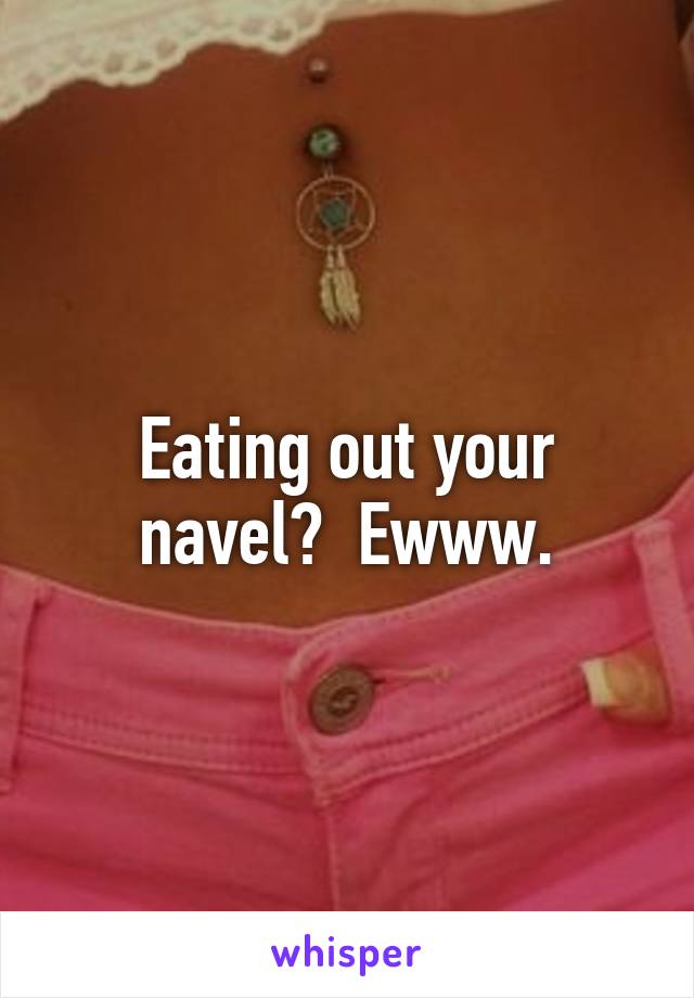Eating out your navel?  Ewww.