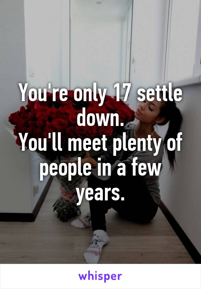 You're only 17 settle down.
You'll meet plenty of people in a few years.