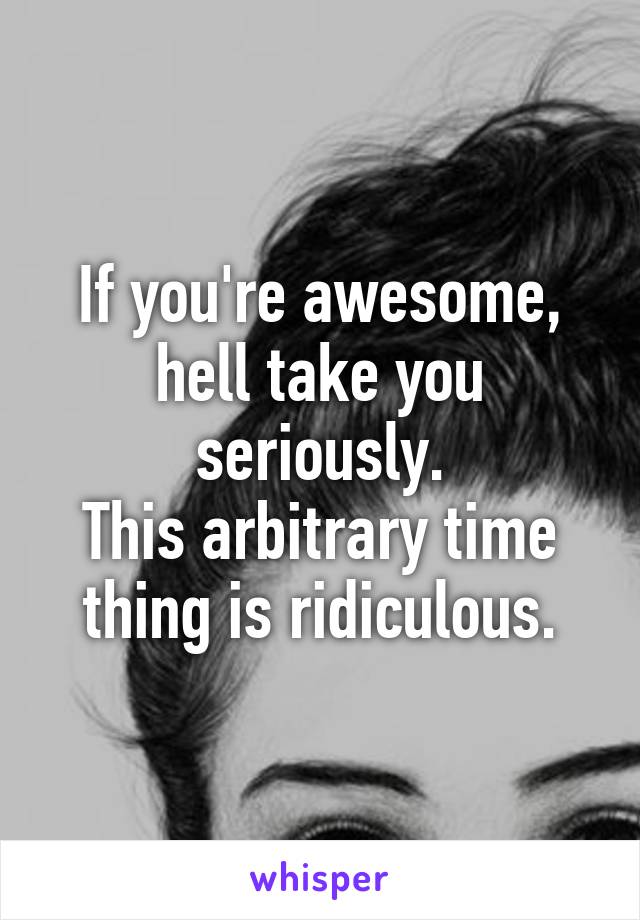 If you're awesome, hell take you seriously.
This arbitrary time thing is ridiculous.