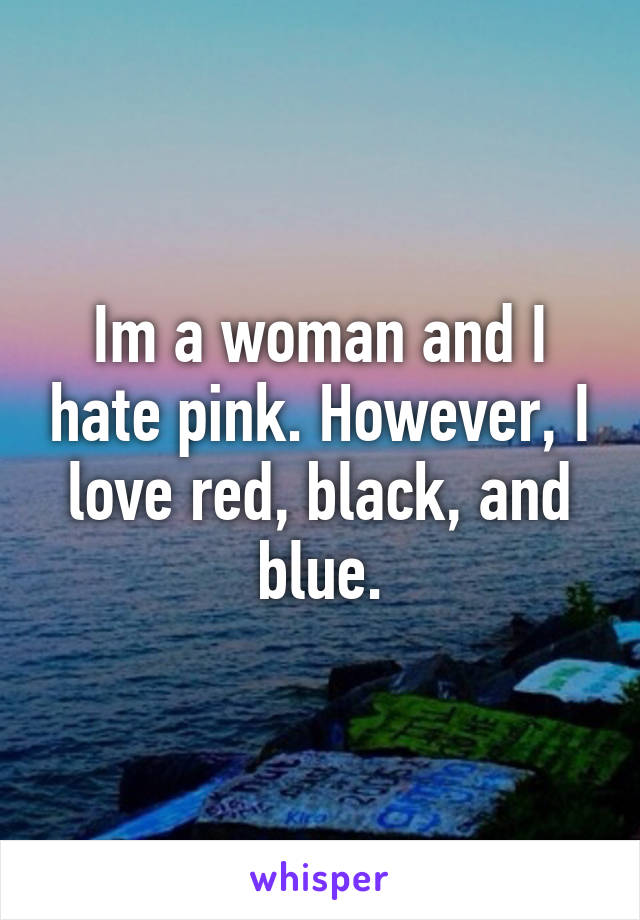 Im a woman and I hate pink. However, I love red, black, and blue.