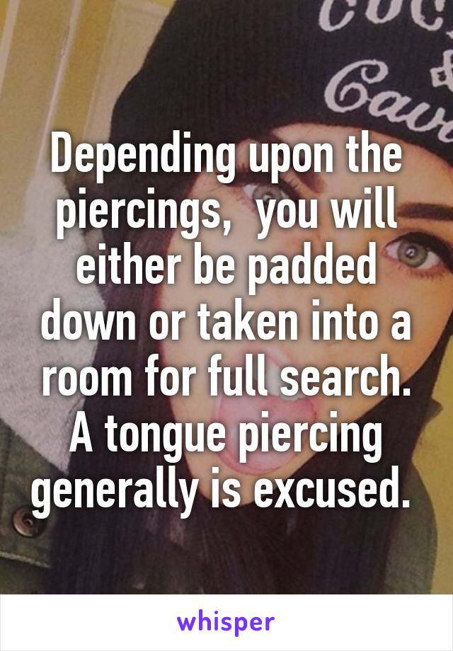 Depending upon the piercings,  you will either be padded down or taken into a room for full search. A tongue piercing generally is excused. 