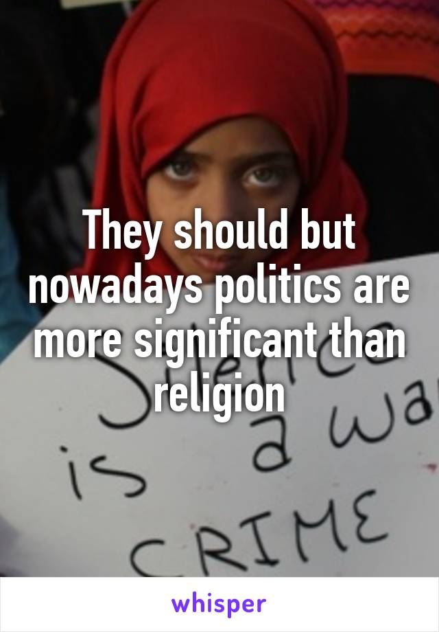 They should but nowadays politics are more significant than religion