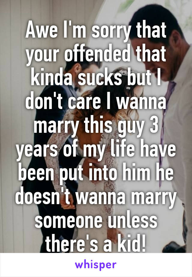Awe I'm sorry that your offended that kinda sucks but I don't care I wanna marry this guy 3 years of my life have been put into him he doesn't wanna marry someone unless there's a kid!