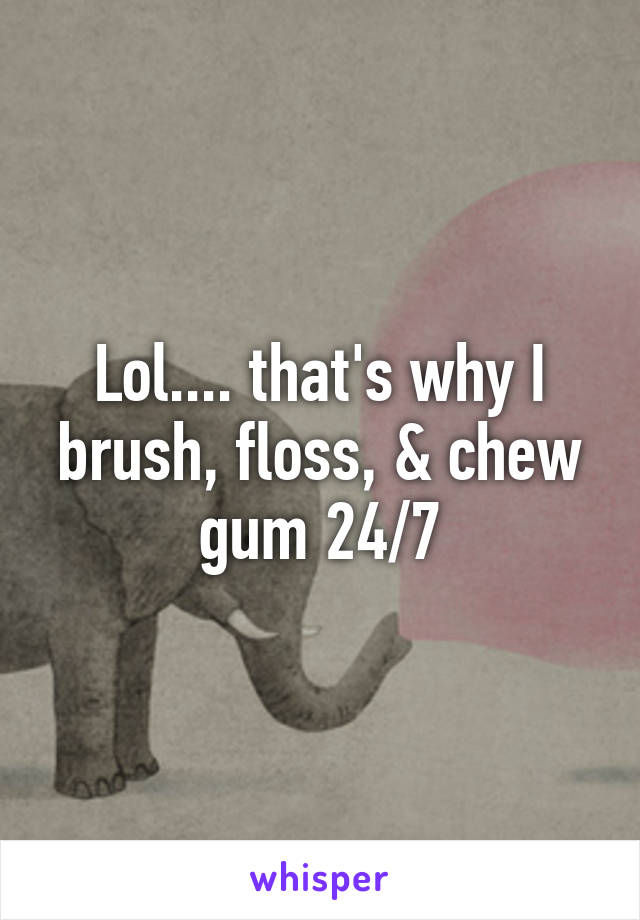 Lol.... that's why I brush, floss, & chew gum 24/7