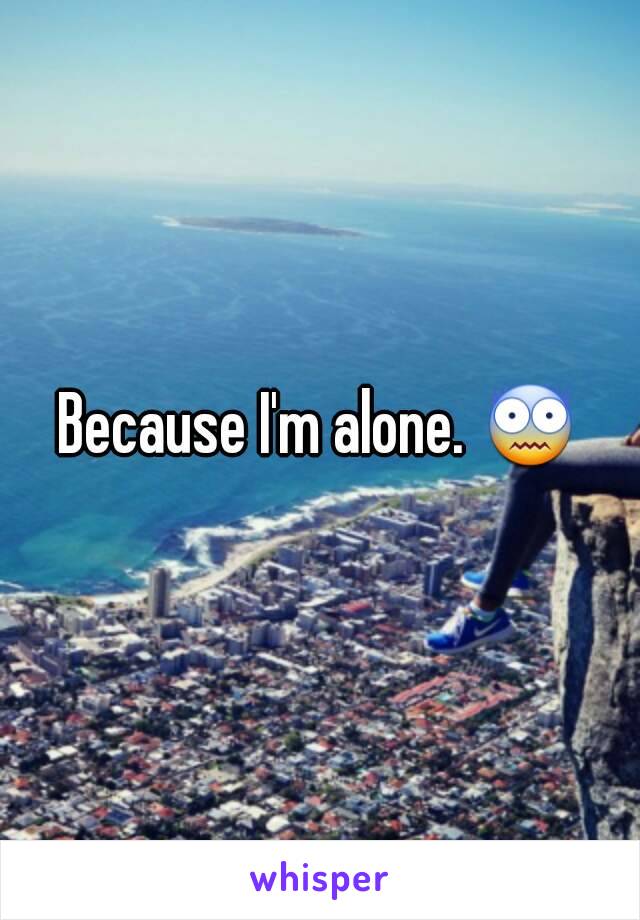 Because I'm alone. 😨