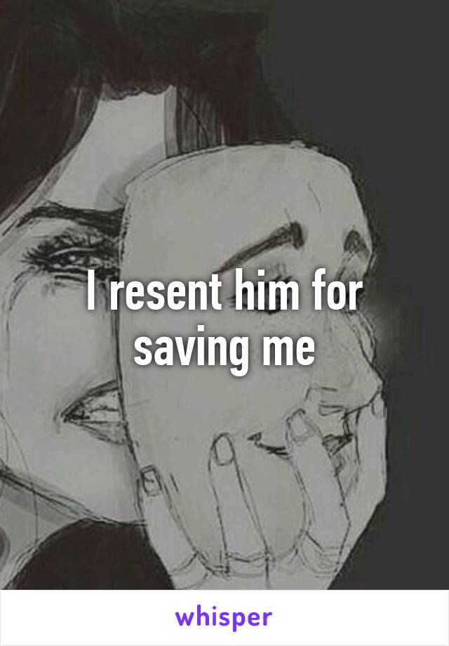 I resent him for saving me