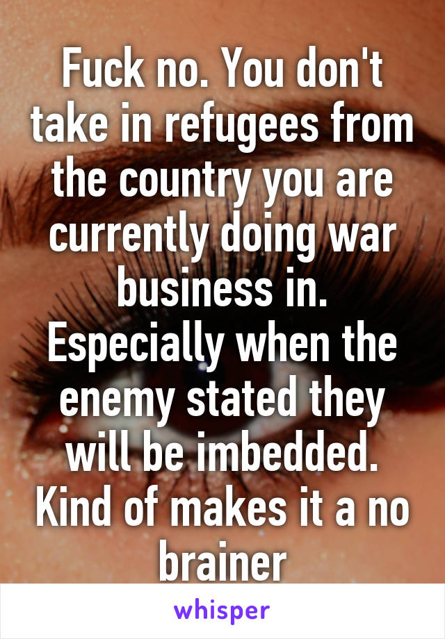 Fuck no. You don't take in refugees from the country you are currently doing war business in. Especially when the enemy stated they will be imbedded. Kind of makes it a no brainer