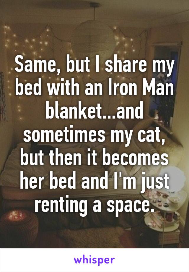 Same, but I share my bed with an Iron Man blanket...and sometimes my cat, but then it becomes her bed and I'm just renting a space.
