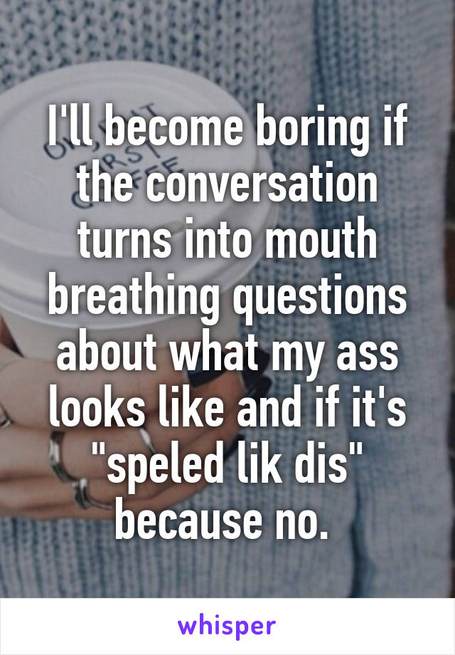 I'll become boring if the conversation turns into mouth breathing questions about what my ass looks like and if it's "speled lik dis" because no. 