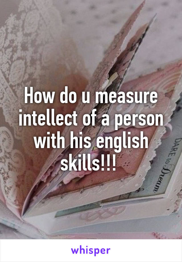 How do u measure intellect of a person with his english skills!!! 