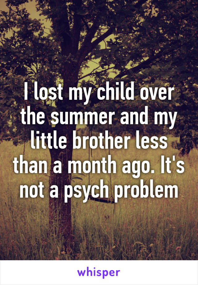 I lost my child over the summer and my little brother less than a month ago. It's not a psych problem