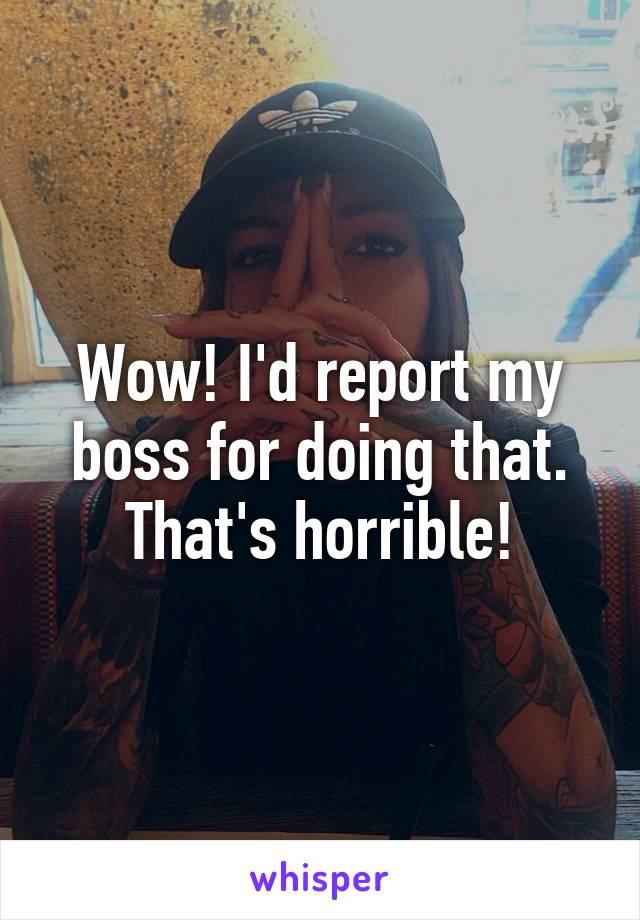 Wow! I'd report my boss for doing that. That's horrible!