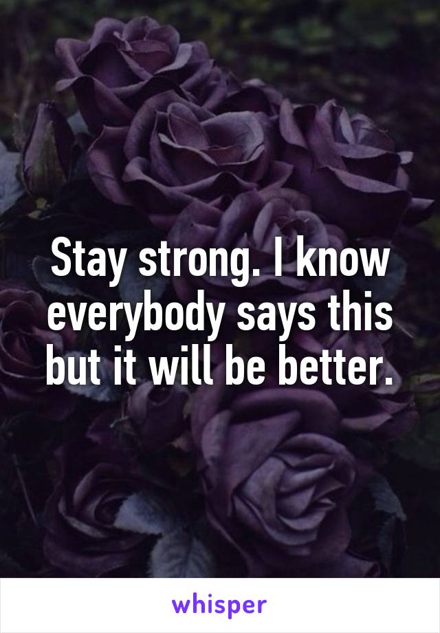 Stay strong. I know everybody says this but it will be better.