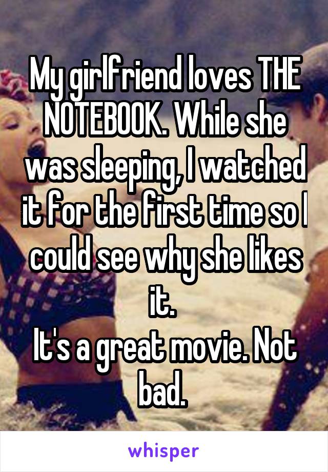 My girlfriend loves THE NOTEBOOK. While she was sleeping, I watched it for the first time so I could see why she likes it. 
It's a great movie. Not bad. 