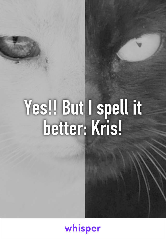 Yes!! But I spell it better: Kris!