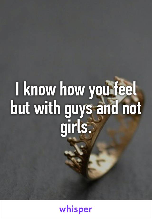 I know how you feel but with guys and not girls.