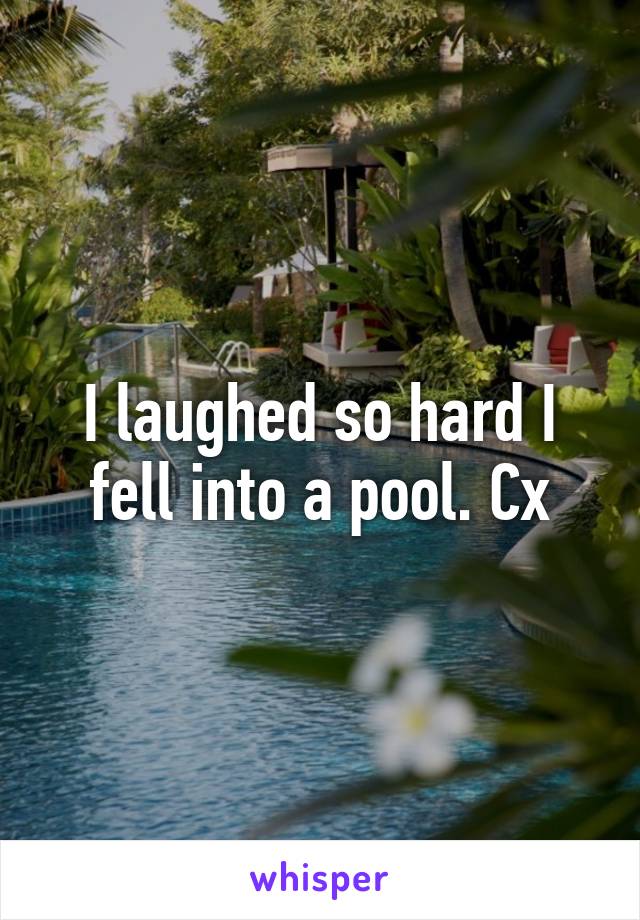 I laughed so hard I fell into a pool. Cx