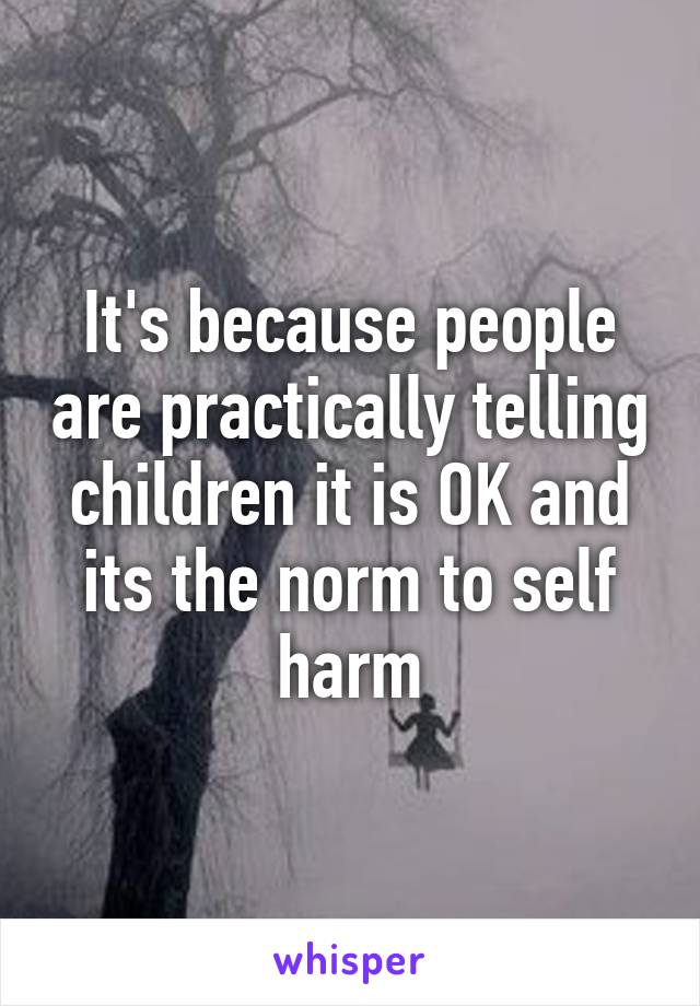 It's because people are practically telling children it is OK and its the norm to self harm