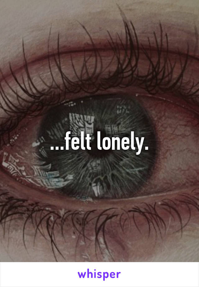 ...felt lonely.