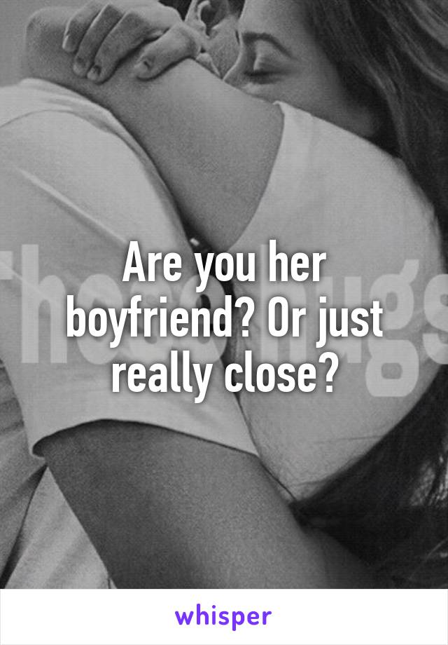 Are you her boyfriend? Or just really close?