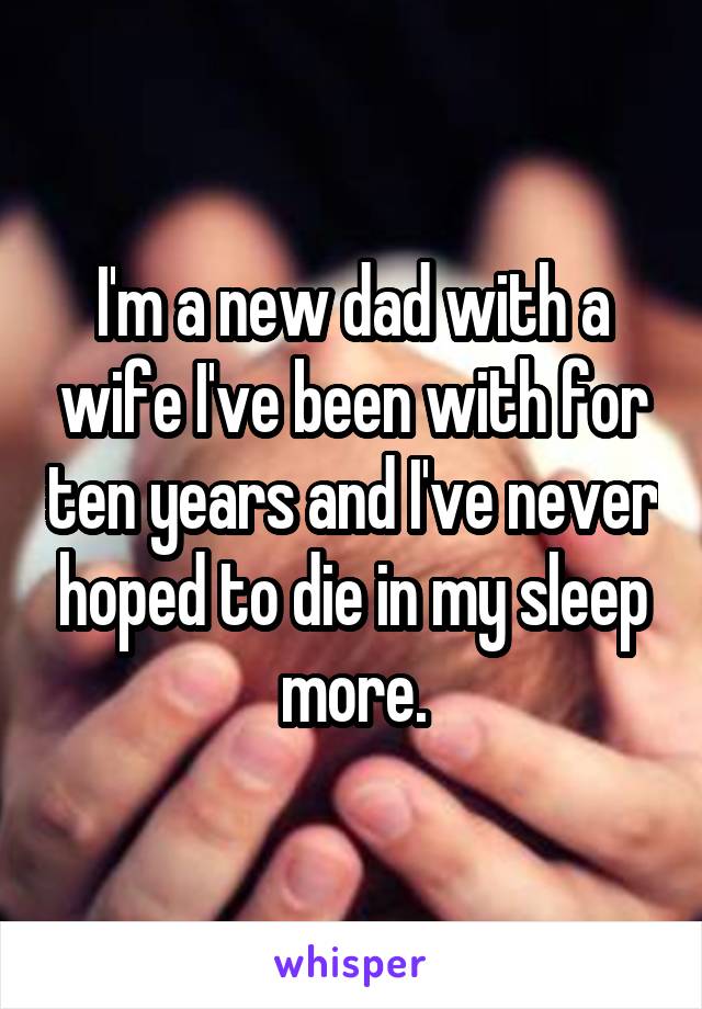 I'm a new dad with a wife I've been with for ten years and I've never hoped to die in my sleep more.