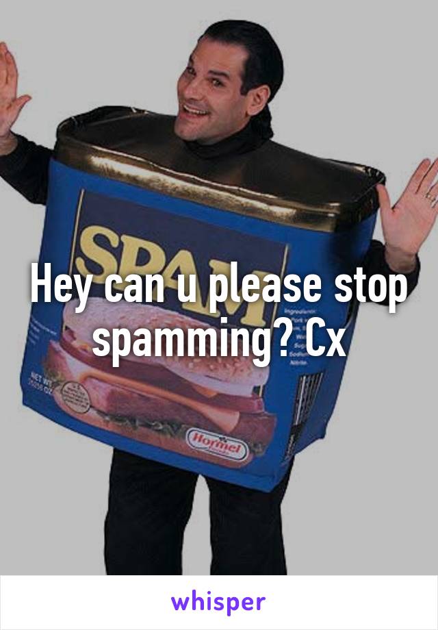 Hey can u please stop spamming? Cx