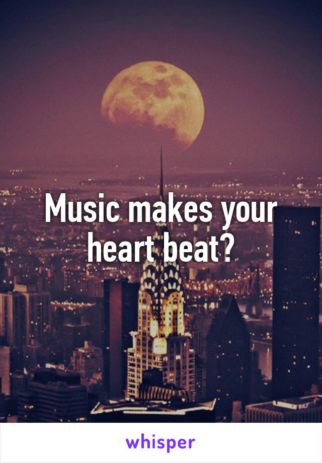 Music makes your heart beat?