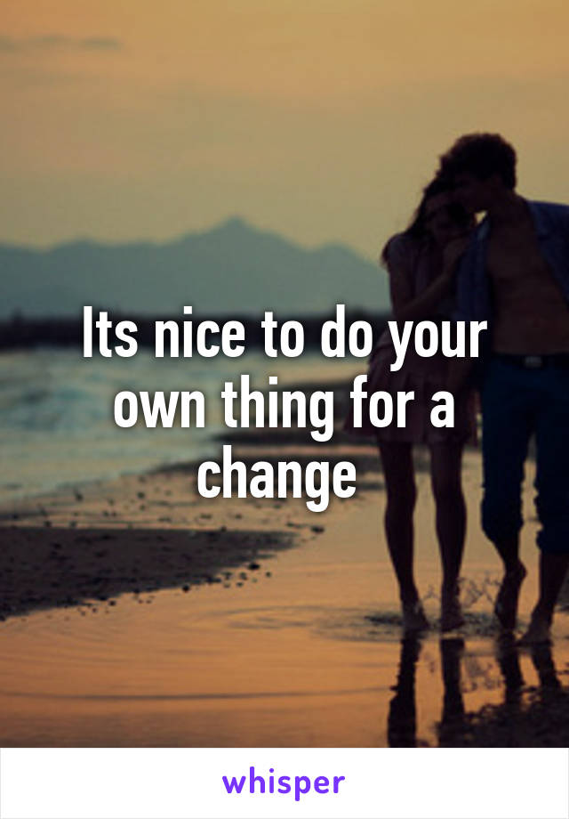 Its nice to do your own thing for a change 