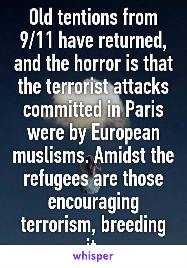 Old tentions from 9/11 have returned, and the horror is that the terrorist attacks committed in Paris were by European muslisms. Amidst the refugees are those encouraging terrorism, breeding it.