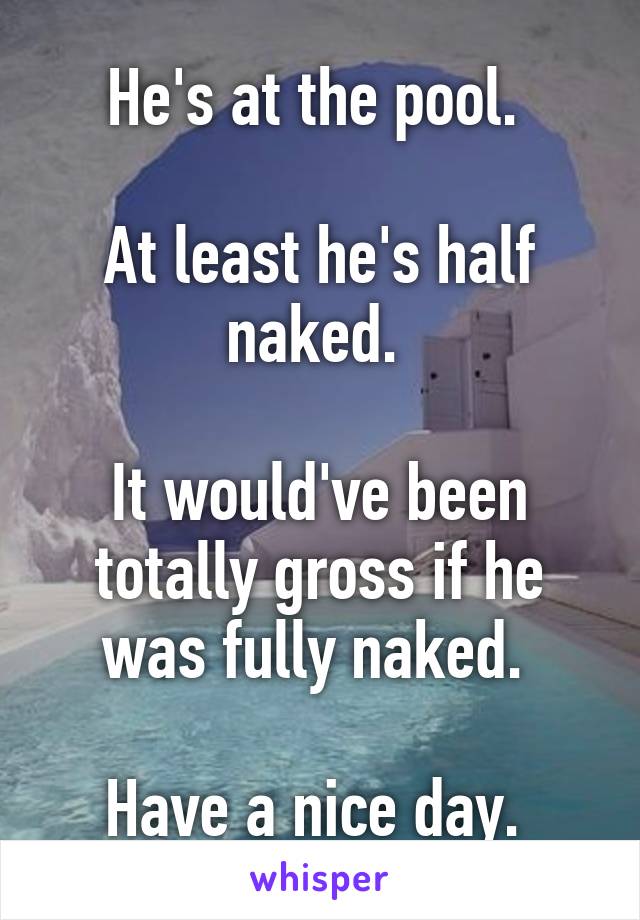 He's at the pool. 

At least he's half naked. 

It would've been totally gross if he was fully naked. 

Have a nice day. 