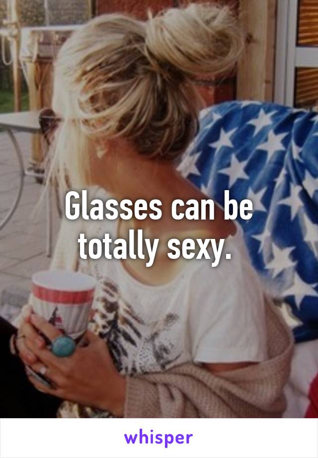 Glasses can be totally sexy. 