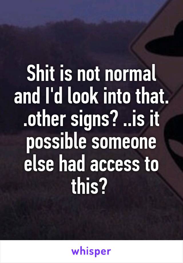 Shit is not normal and I'd look into that. .other signs? ..is it possible someone else had access to this? 